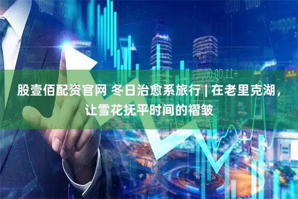 股壹佰配资官网 冬日治愈系旅行 | 在老里克湖，让雪花抚平时间的褶皱