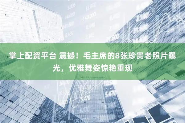 掌上配资平台 震撼！毛主席的8张珍贵老照片曝光，优雅舞姿惊艳重现