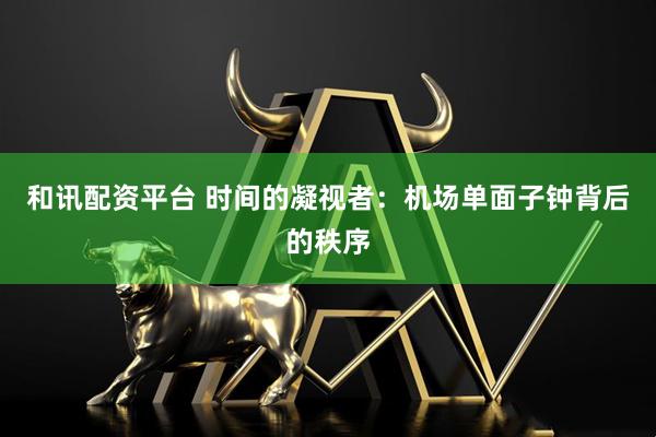 和讯配资平台 时间的凝视者：机场单面子钟背后的秩序