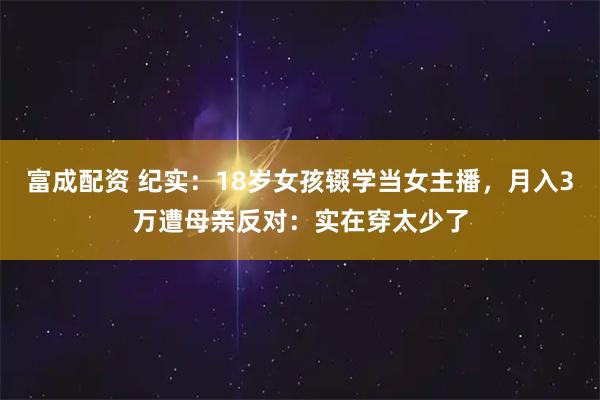 富成配资 纪实：18岁女孩辍学当女主播，月入3万遭母亲反对：实在穿太少了