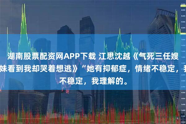 湖南股票配资网APP下载 江思沈越《气死三任嫂子的干妹妹看到我却哭着想逃》“她有抑郁症，情绪不稳定，我理解的。