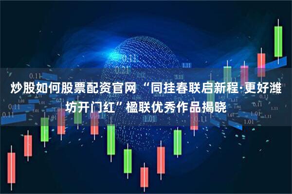 炒股如何股票配资官网 “同挂春联启新程·更好潍坊开门红”楹联优秀作品揭晓