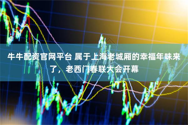 牛牛配资官网平台 属于上海老城厢的幸福年味来了，老西门春联大会开幕