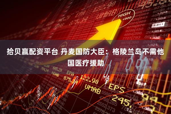 拾贝赢配资平台 丹麦国防大臣：格陵兰岛不需他国医疗援助