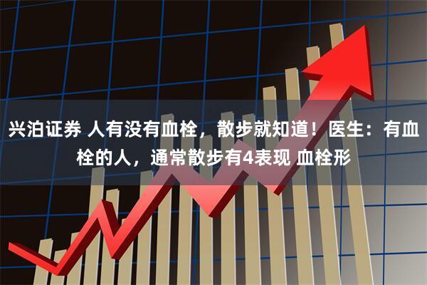 兴泊证券 人有没有血栓，散步就知道！医生：有血栓的人，通常散步有4表现 血栓形