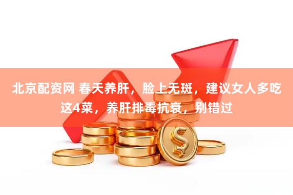 北京配资网 春天养肝，脸上无斑，建议女人多吃这4菜，养肝排毒抗衰，别错过