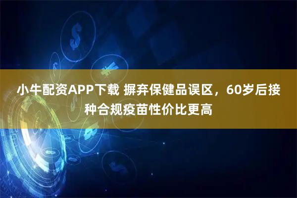 小牛配资APP下载 摒弃保健品误区，60岁后接种合规疫苗性价比更高