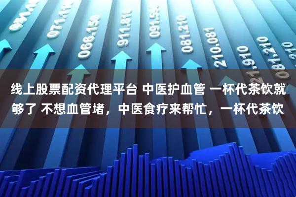 线上股票配资代理平台 中医护血管 一杯代茶饮就够了 不想血管堵，中医食疗来帮忙，一杯代茶饮
