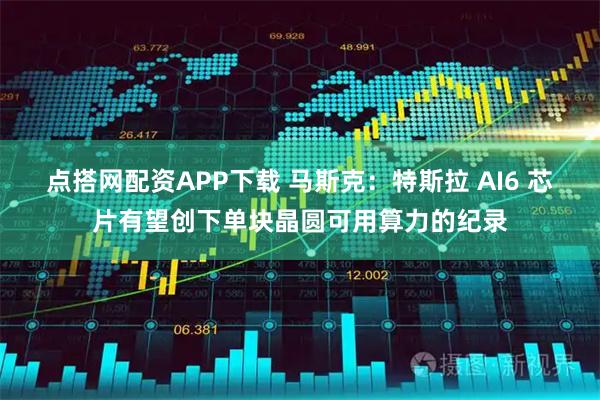 点搭网配资APP下载 马斯克：特斯拉 AI6 芯片有望创下单块晶圆可用算力的纪录