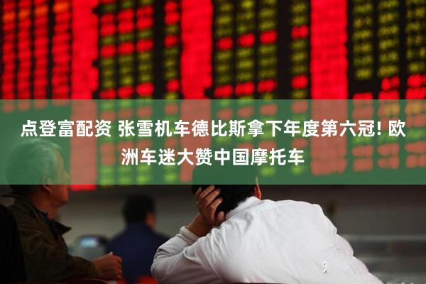 点登富配资 张雪机车德比斯拿下年度第六冠! 欧洲车迷大赞中国摩托车