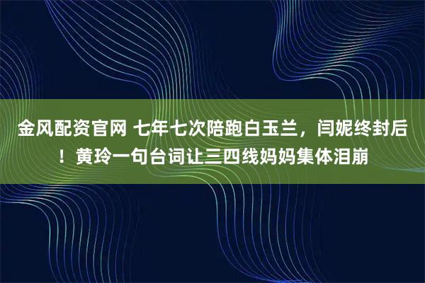 金风配资官网 七年七次陪跑白玉兰，闫妮终封后！黄玲一句台词让三四线妈妈集体泪崩
