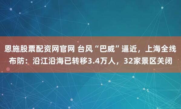 恩施股票配资网官网 台风“巴威”逼近，上海全线布防：沿江沿海已转移3.4万人，32家景区关闭