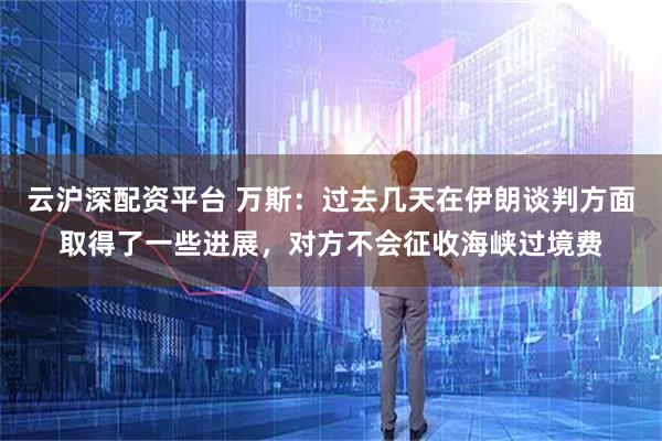 云沪深配资平台 万斯：过去几天在伊朗谈判方面取得了一些进展，对方不会征收海峡过境费